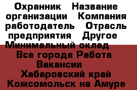 Охранник › Название организации ­ Компания-работодатель › Отрасль предприятия ­ Другое › Минимальный оклад ­ 1 - Все города Работа » Вакансии   . Хабаровский край,Комсомольск-на-Амуре г.